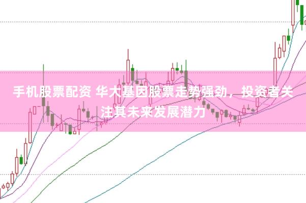 手机股票配资 华大基因股票走势强劲，投资者关注其未来发展潜力