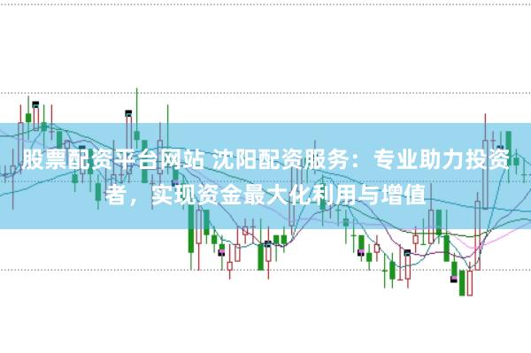 股票配资平台网站 沈阳配资服务：专业助力投资者，实现资金最大化利用与增值