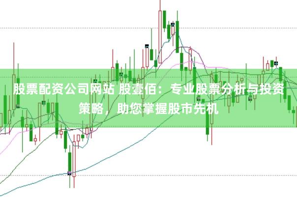 股票配资公司网站 股壹佰：专业股票分析与投资策略，助您掌握股市先机