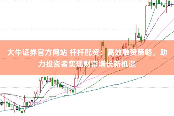 大牛证券官方网站 杆杆配资：高效融资策略，助力投资者实现财富增长新机遇