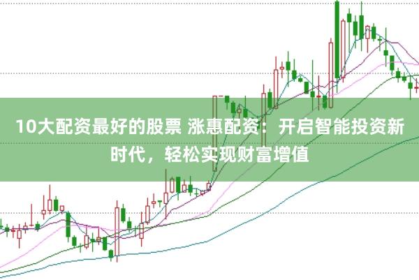 10大配资最好的股票 涨惠配资：开启智能投资新时代，轻松实现财富增值