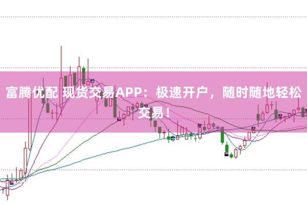 富腾优配 现货交易APP：极速开户，随时随地轻松交易！