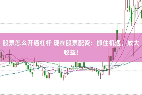 股票怎么开通杠杆 现在股票配资：抓住机遇，放大收益！