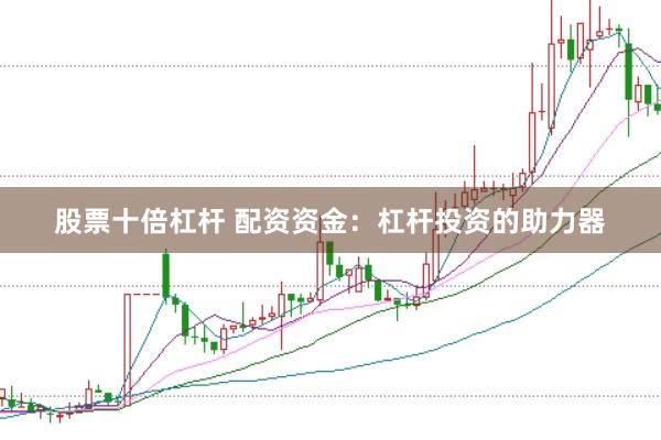 股票十倍杠杆 配资资金：杠杆投资的助力器
