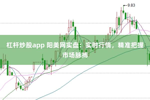 杠杆炒股app 阳美网实盘：实时行情，精准把握市场脉搏