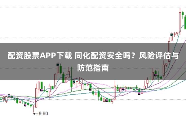 配资股票APP下载 同化配资安全吗？风险评估与防范指南