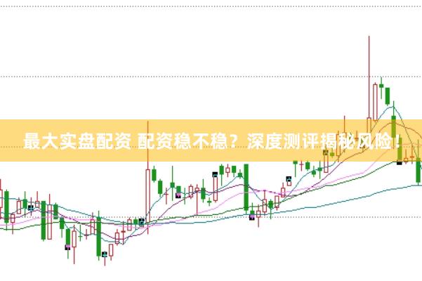 最大实盘配资 配资稳不稳？深度测评揭秘风险！