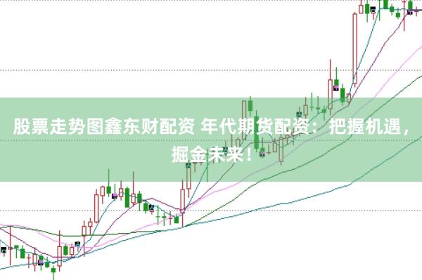 股票走势图鑫东财配资 年代期货配资：把握机遇，掘金未来！