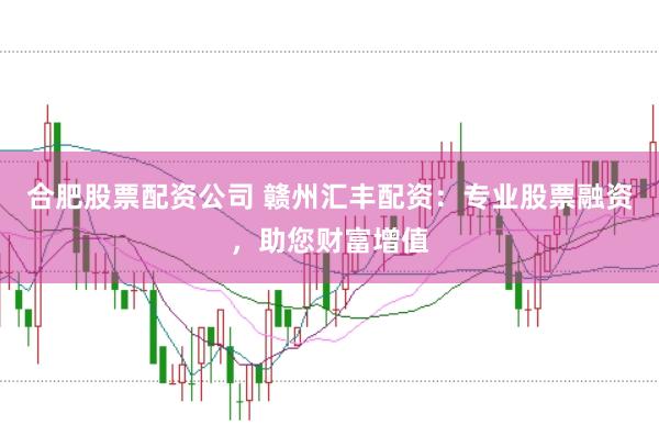 合肥股票配资公司 赣州汇丰配资：专业股票融资，助您财富增值