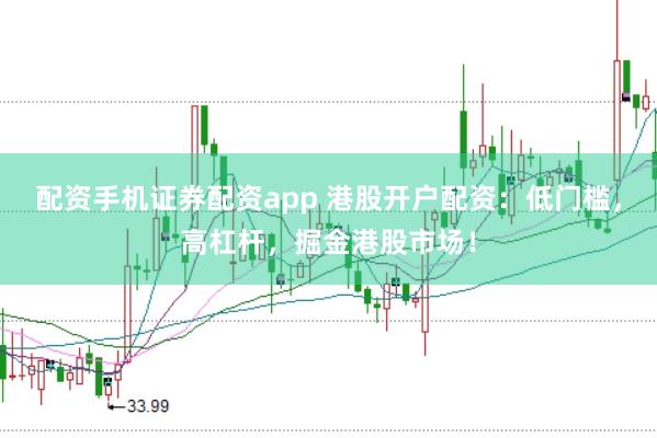配资手机证券配资app 港股开户配资：低门槛，高杠杆，掘金港股市场！