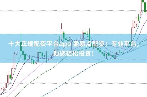 十大正规配资平台app 盈易点配资：专业平台，助您轻松投资！