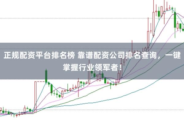 正规配资平台排名榜 靠谱配资公司排名查询，一键掌握行业领军者！