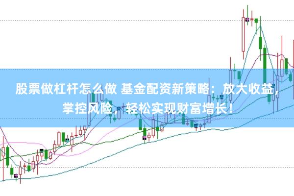 股票做杠杆怎么做 基金配资新策略：放大收益，掌控风险，轻松实现财富增长！