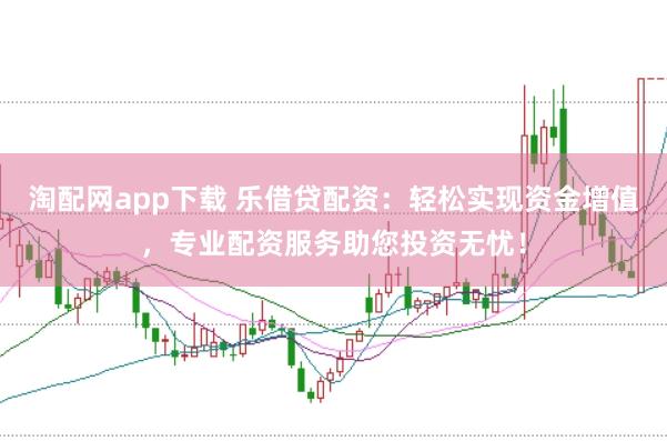 淘配网app下载 乐借贷配资：轻松实现资金增值，专业配资服务助您投资无忧！
