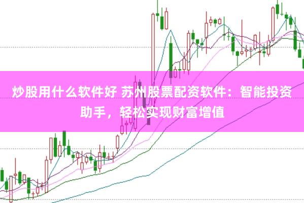 炒股用什么软件好 苏州股票配资软件：智能投资助手，轻松实现财富增值