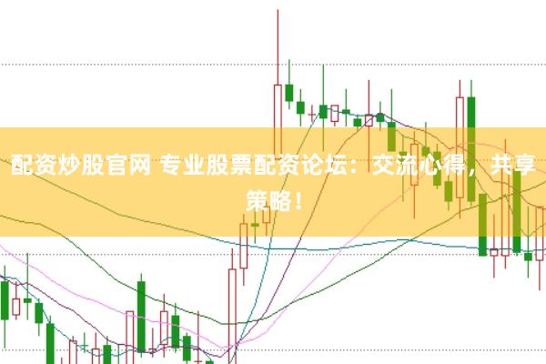 配资炒股官网 专业股票配资论坛：交流心得，共享策略！