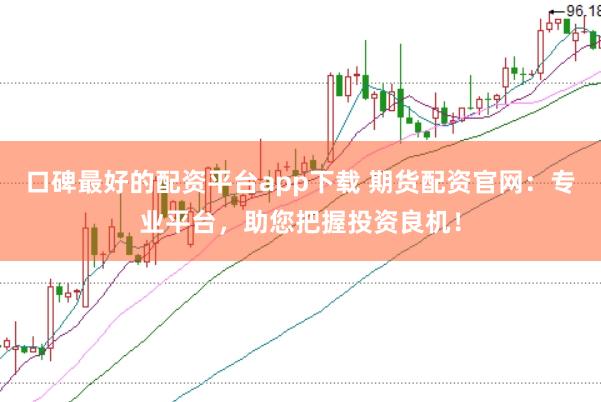 口碑最好的配资平台app下载 期货配资官网：专业平台，助您把握投资良机！