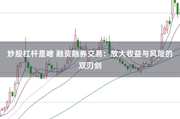 炒股杠杆是啥 融资融券交易：放大收益与风险的双刃剑