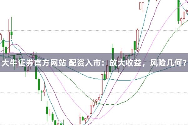 大牛证券官方网站 配资入市：放大收益，风险几何？