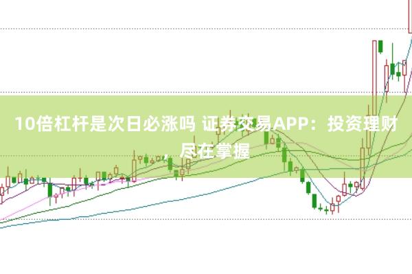 10倍杠杆是次日必涨吗 证券交易APP：投资理财，尽在掌握