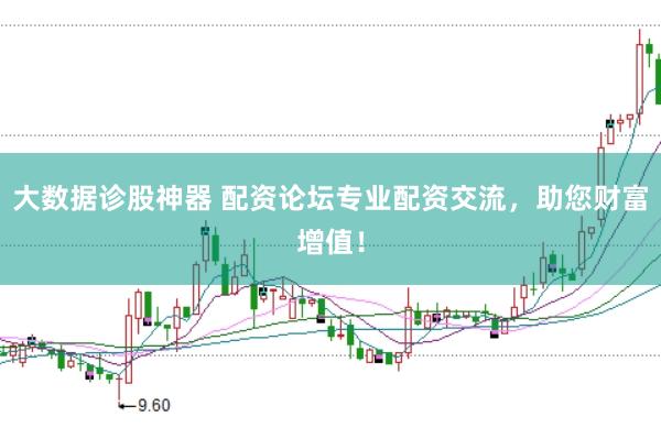 大数据诊股神器 配资论坛专业配资交流，助您财富增值！