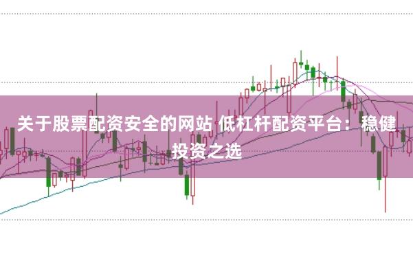 关于股票配资安全的网站 低杠杆配资平台：稳健投资之选
