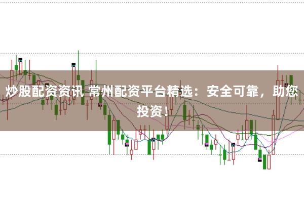 炒股配资资讯 常州配资平台精选：安全可靠，助您投资！