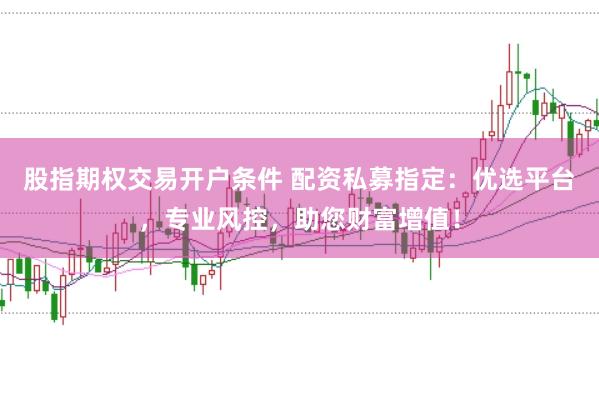 股指期权交易开户条件 配资私募指定：优选平台，专业风控，助您财富增值！