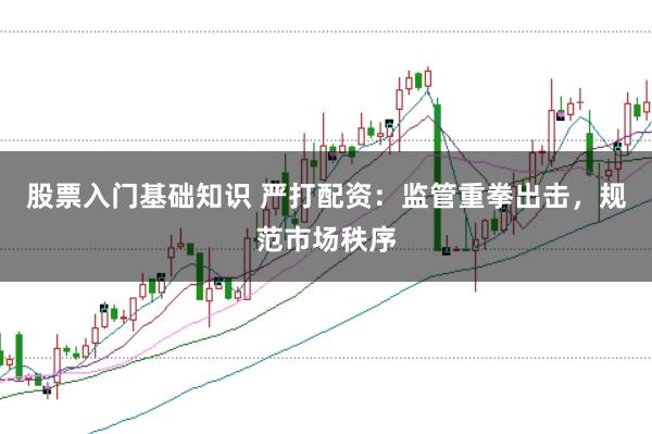股票入门基础知识 严打配资：监管重拳出击，规范市场秩序