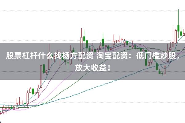 股票杠杆什么找杨方配资 淘宝配资：低门槛炒股，放大收益！