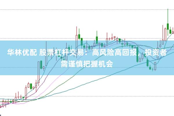 华林优配 股票杠杆交易：高风险高回报，投资者需谨慎把握机会