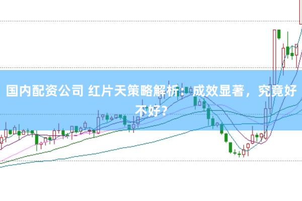 国内配资公司 红片天策略解析：成效显著，究竟好不好？