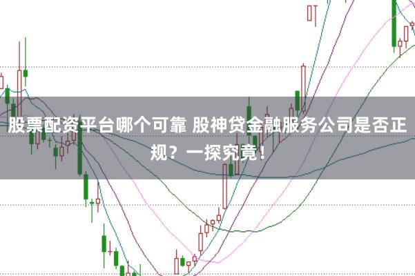 股票配资平台哪个可靠 股神贷金融服务公司是否正规？一探究竟！