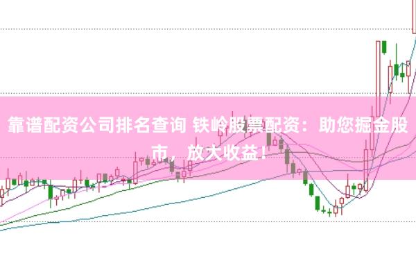 靠谱配资公司排名查询 铁岭股票配资：助您掘金股市，放大收益！