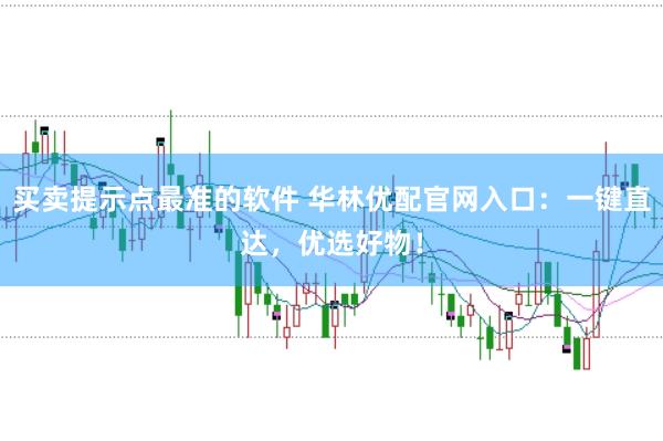 买卖提示点最准的软件 华林优配官网入口：一键直达，优选好物！