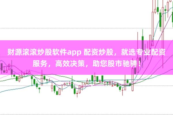 财源滚滚炒股软件app 配资炒股，就选专业配资服务，高效决策，助您股市驰骋！