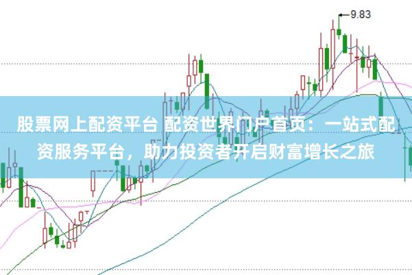 股票网上配资平台 配资世界门户首页：一站式配资服务平台，助力投资者开启财富增长之旅