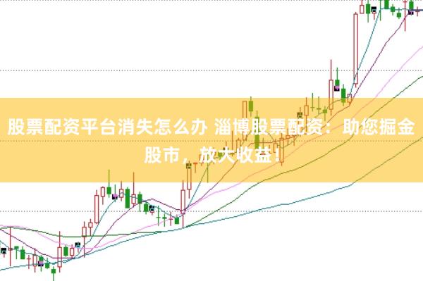 股票配资平台消失怎么办 淄博股票配资：助您掘金股市，放大收益！