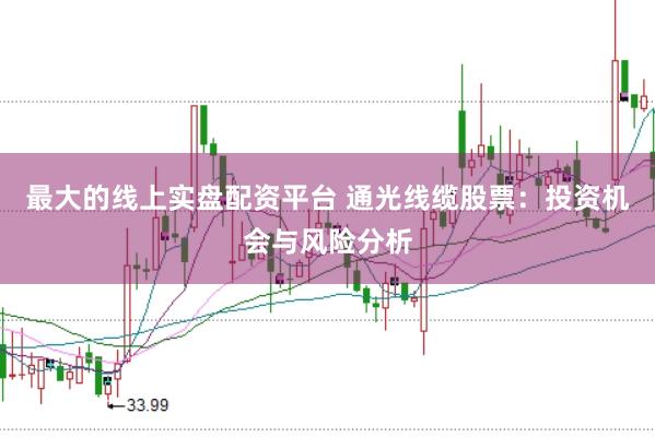 最大的线上实盘配资平台 通光线缆股票：投资机会与风险分析