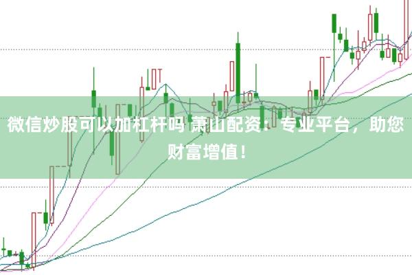 微信炒股可以加杠杆吗 萧山配资：专业平台，助您财富增值！