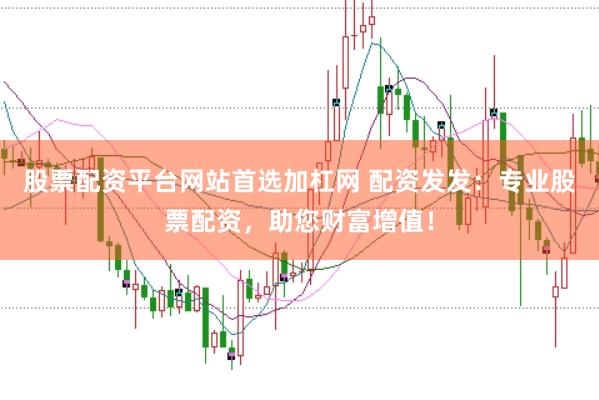 股票配资平台网站首选加杠网 配资发发：专业股票配资，助您财富增值！