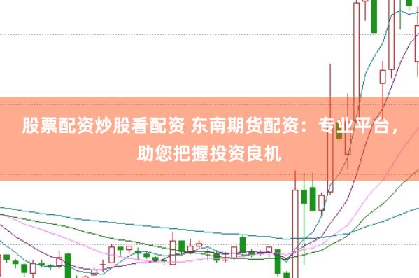 股票配资炒股看配资 东南期货配资：专业平台，助您把握投资良机