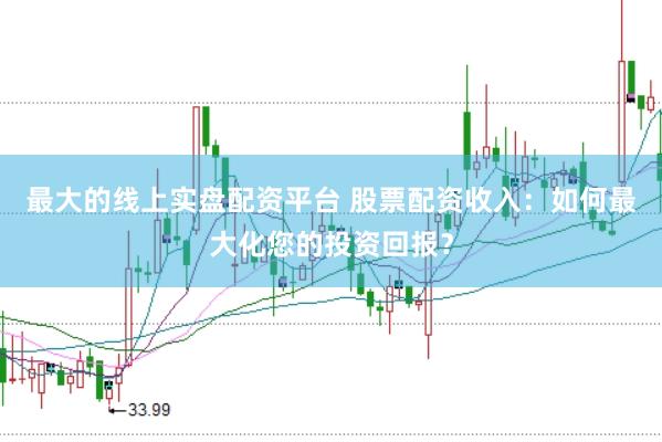 最大的线上实盘配资平台 股票配资收入：如何最大化您的投资回报？