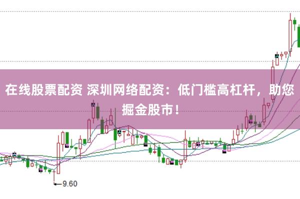 在线股票配资 深圳网络配资：低门槛高杠杆，助您掘金股市！