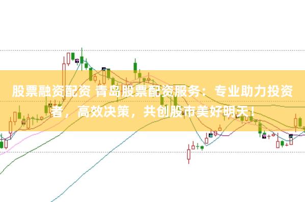 股票融资配资 青岛股票配资服务：专业助力投资者，高效决策，共创股市美好明天！