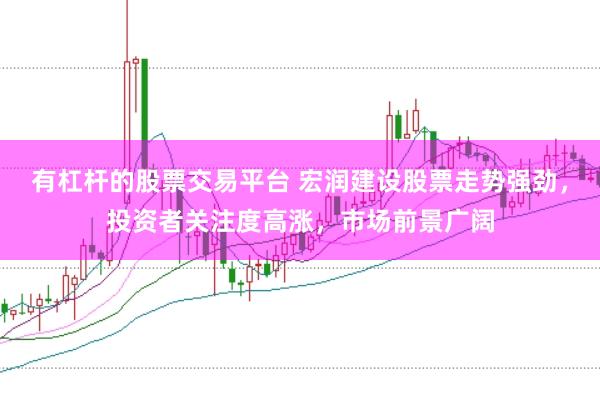 有杠杆的股票交易平台 宏润建设股票走势强劲，投资者关注度高涨，市场前景广阔