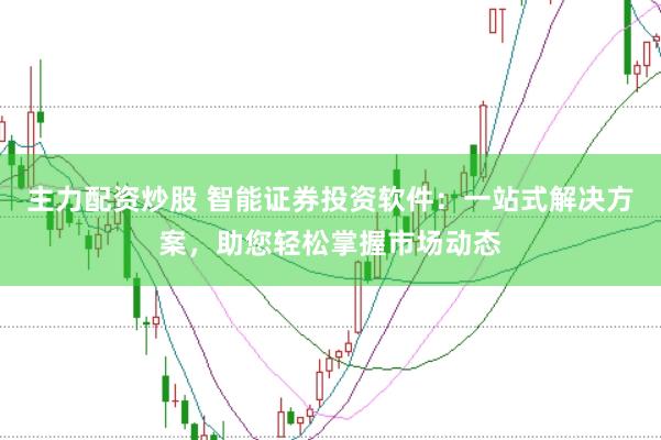 主力配资炒股 智能证券投资软件：一站式解决方案，助您轻松掌握市场动态