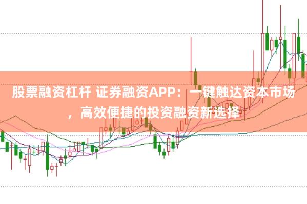 股票融资杠杆 证券融资APP：一键触达资本市场，高效便捷的投资融资新选择