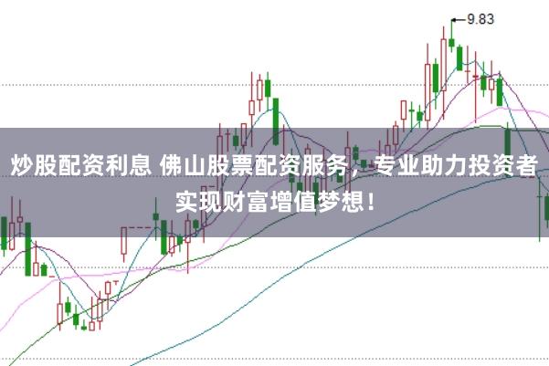 炒股配资利息 佛山股票配资服务，专业助力投资者实现财富增值梦想！