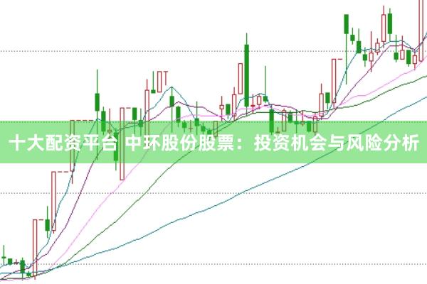 十大配资平台 中环股份股票：投资机会与风险分析